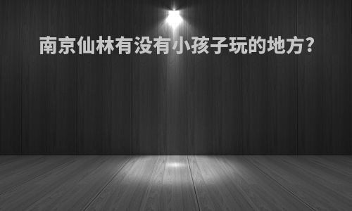 南京仙林有没有小孩子玩的地方?