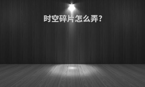 时空碎片怎么弄?