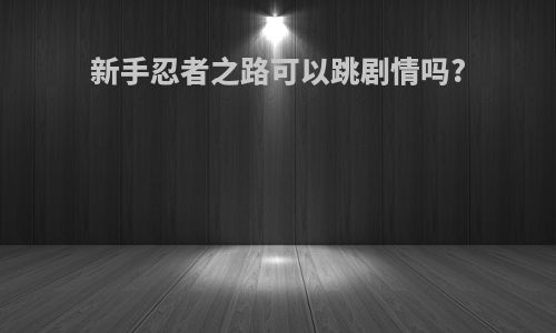 新手忍者之路可以跳剧情吗?