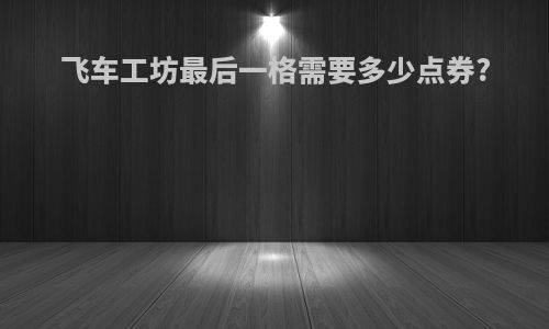 飞车工坊最后一格需要多少点券?