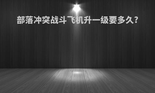 部落冲突战斗飞机升一级要多久?