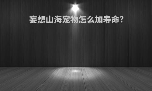 妄想山海宠物怎么加寿命?