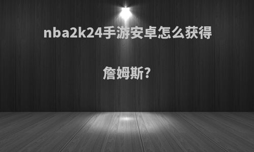 nba2k24手游安卓怎么获得詹姆斯?