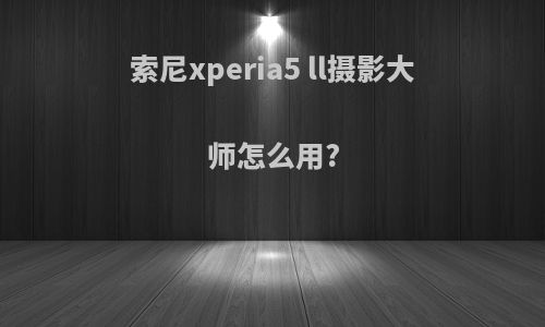 索尼xperia5 ll摄影大师怎么用?