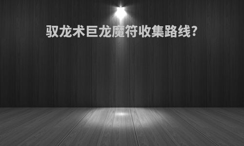 驭龙术巨龙魔符收集路线?