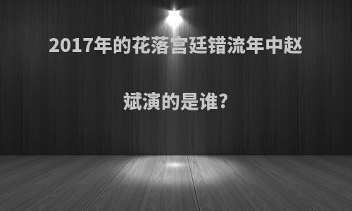 2017年的花落宫廷错流年中赵斌演的是谁?