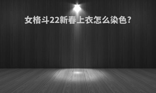 女格斗22新春上衣怎么染色?