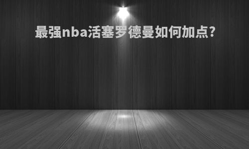 最强nba活塞罗德曼如何加点?