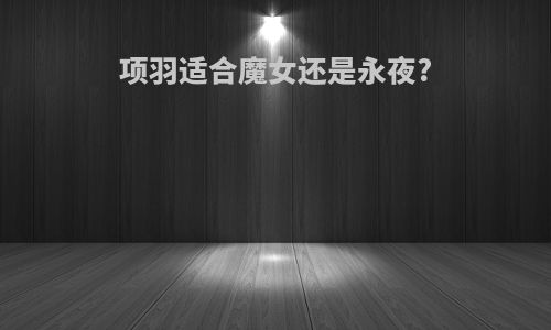 项羽适合魔女还是永夜?