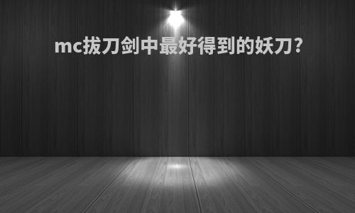 mc拔刀剑中最好得到的妖刀?