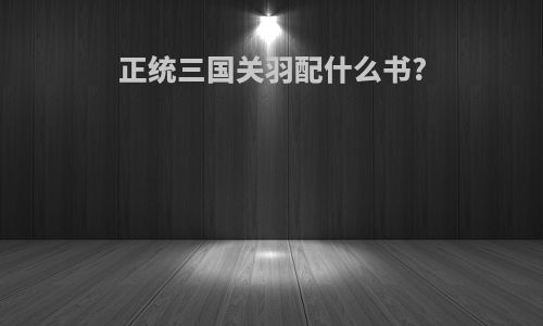正统三国关羽配什么书?