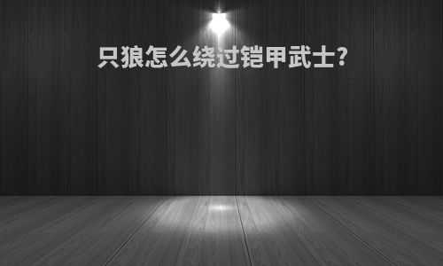 只狼怎么绕过铠甲武士?