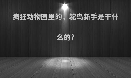 疯狂动物园里的，鸵鸟新手是干什么的?