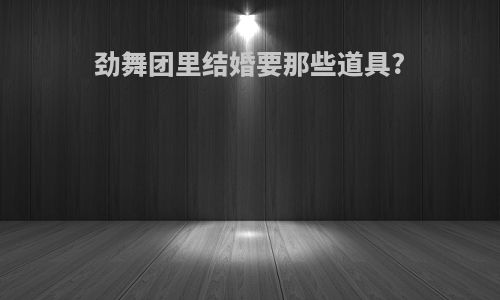 劲舞团里结婚要那些道具?