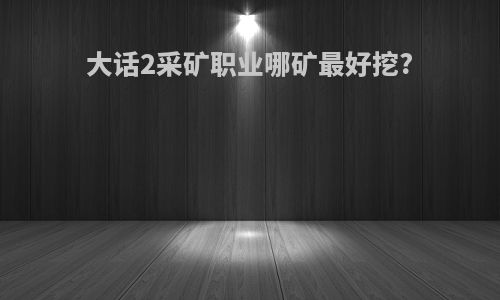 大话2采矿职业哪矿最好挖?