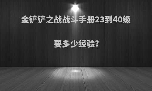 金铲铲之战战斗手册23到40级要多少经验?