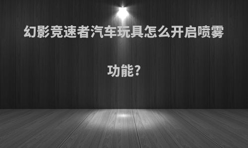 幻影竞速者汽车玩具怎么开启喷雾功能?