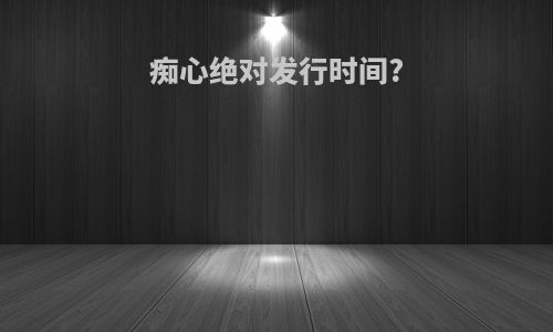 痴心绝对发行时间?