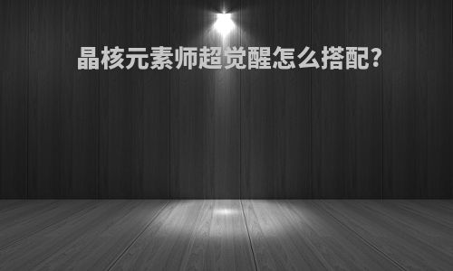 晶核元素师超觉醒怎么搭配?