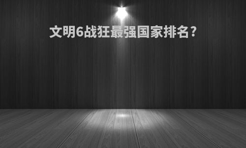 文明6战狂最强国家排名?