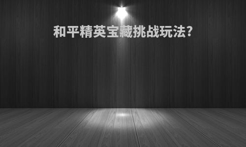 和平精英宝藏挑战玩法?