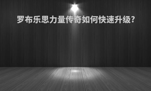 罗布乐思力量传奇如何快速升级?