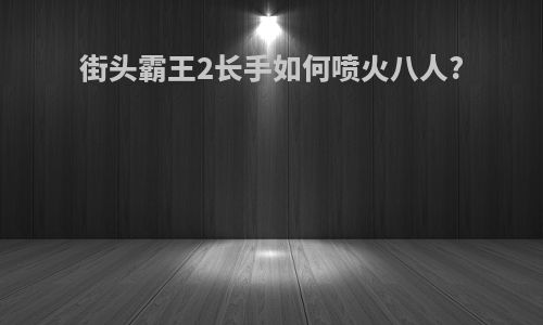 街头霸王2长手如何喷火八人?