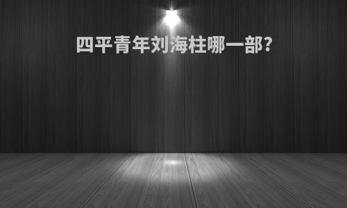 四平青年刘海柱哪一部?