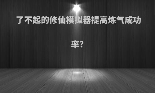 了不起的修仙模拟器提高炼气成功率?
