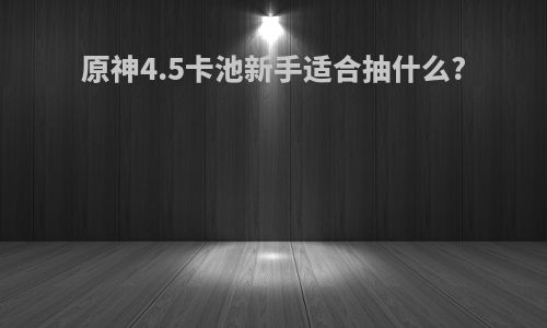 原神4.5卡池新手适合抽什么?