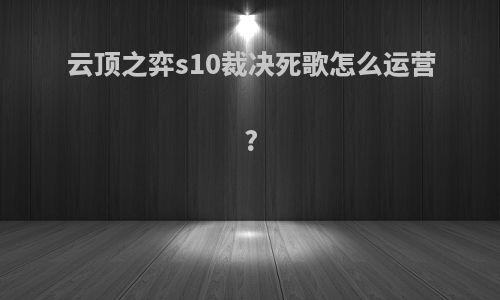 云顶之弈s10裁决死歌怎么运营?