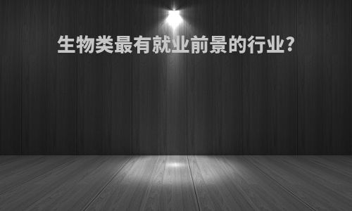 生物类最有就业前景的行业?