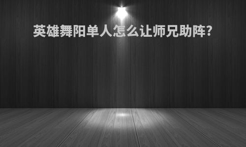 英雄舞阳单人怎么让师兄助阵?