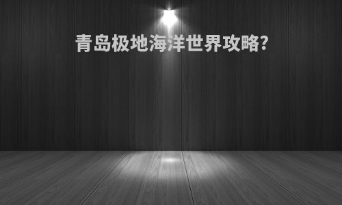 青岛极地海洋世界攻略?
