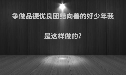 争做品德优良团结向善的好少年我是这样做的?