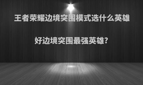 王者荣耀边境突围模式选什么英雄好边境突围最强英雄?