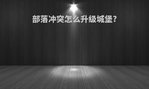 部落冲突怎么升级城堡?