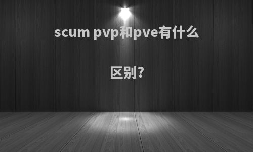 scum pvp和pve有什么区别?