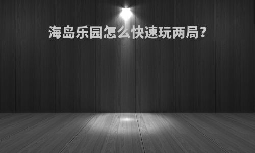 海岛乐园怎么快速玩两局?