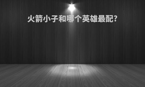 火箭小子和哪个英雄最配?