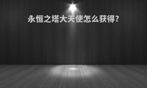 永恒之塔大天使怎么获得?