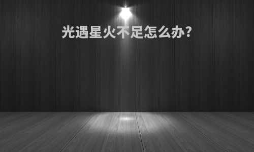 光遇星火不足怎么办?