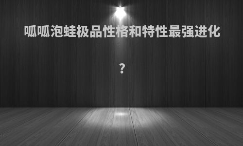 呱呱泡蛙极品性格和特性最强进化?