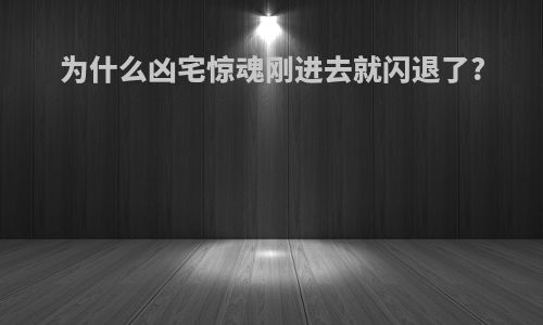 为什么凶宅惊魂刚进去就闪退了?