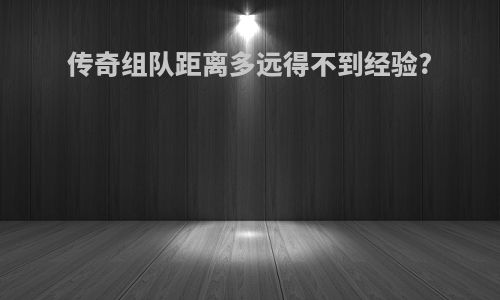 传奇组队距离多远得不到经验?