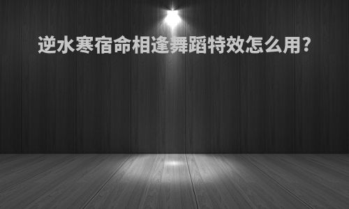 逆水寒宿命相逢舞蹈特效怎么用?