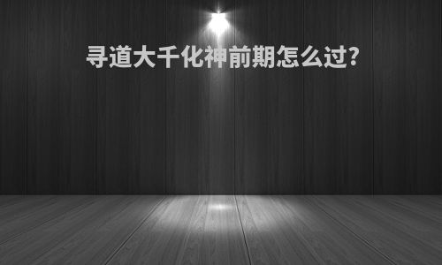 寻道大千化神前期怎么过?