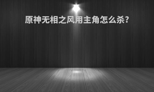 原神无相之风用主角怎么杀?