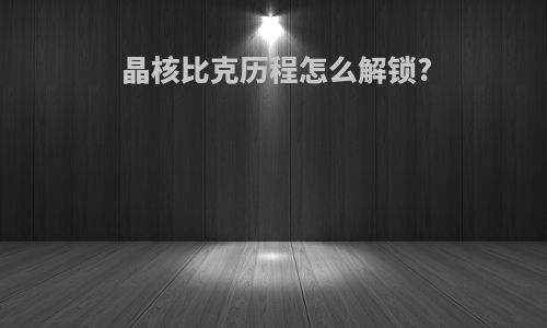 晶核比克历程怎么解锁?
