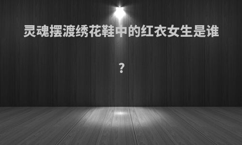 灵魂摆渡绣花鞋中的红衣女生是谁?